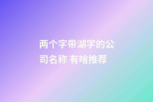 两个字带湖字的公司名称 有啥推荐-第1张-公司起名-玄机派